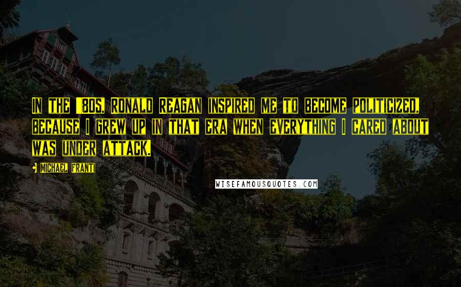 Michael Franti Quotes: In the '80s, Ronald Reagan inspired me to become politicized, because I grew up in that era when everything I cared about was under attack.