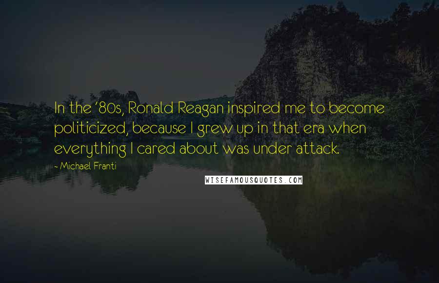 Michael Franti Quotes: In the '80s, Ronald Reagan inspired me to become politicized, because I grew up in that era when everything I cared about was under attack.