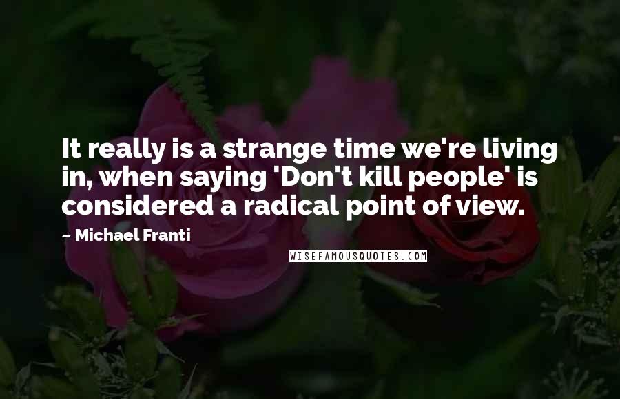 Michael Franti Quotes: It really is a strange time we're living in, when saying 'Don't kill people' is considered a radical point of view.