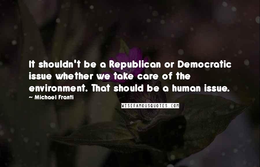 Michael Franti Quotes: It shouldn't be a Republican or Democratic issue whether we take care of the environment. That should be a human issue.