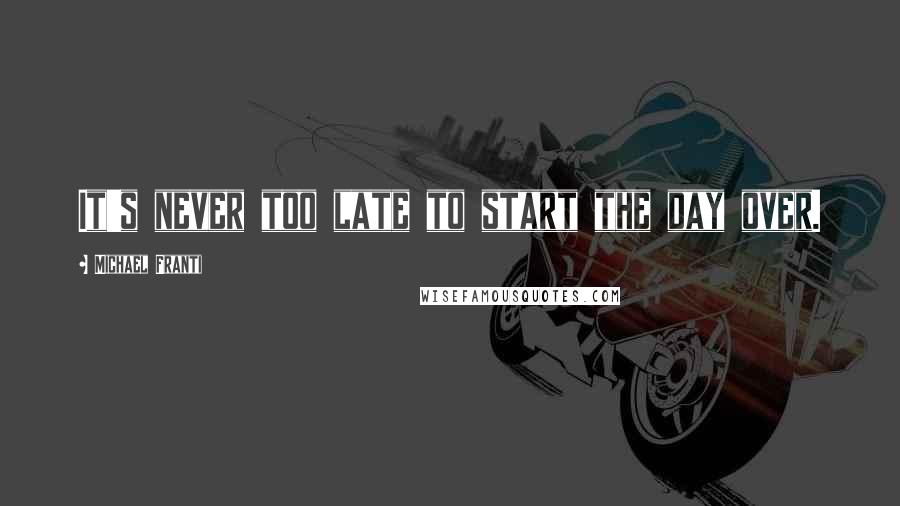 Michael Franti Quotes: It's never too late to start the day over.