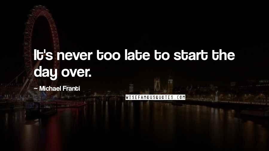 Michael Franti Quotes: It's never too late to start the day over.