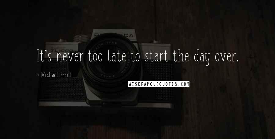 Michael Franti Quotes: It's never too late to start the day over.