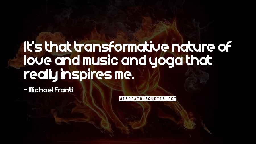 Michael Franti Quotes: It's that transformative nature of love and music and yoga that really inspires me.