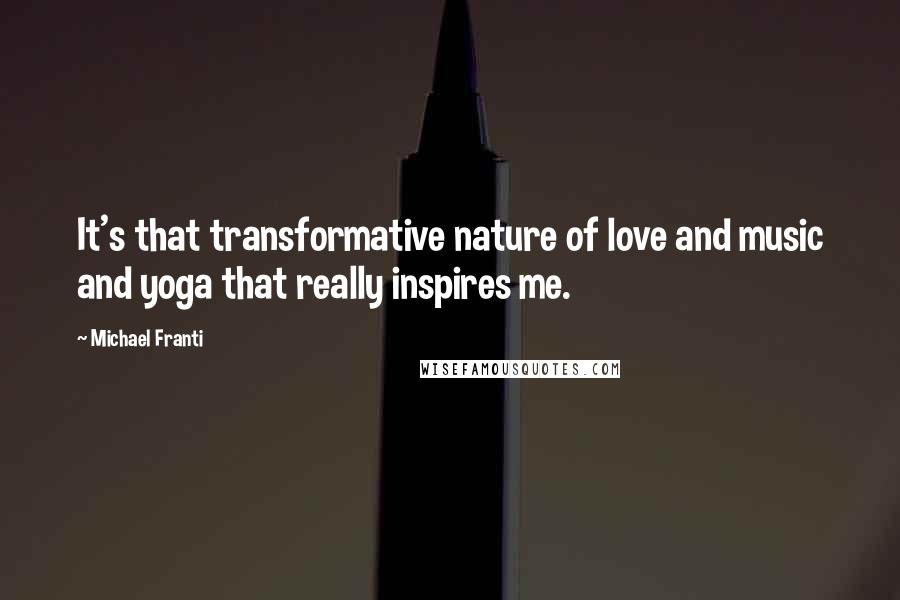 Michael Franti Quotes: It's that transformative nature of love and music and yoga that really inspires me.