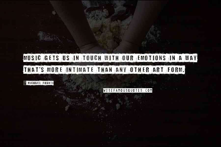 Michael Franti Quotes: Music gets us in touch with our emotions in a way that's more intimate than any other art form.