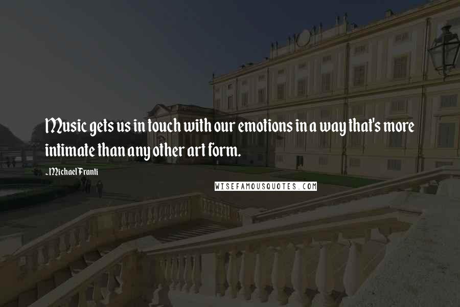 Michael Franti Quotes: Music gets us in touch with our emotions in a way that's more intimate than any other art form.