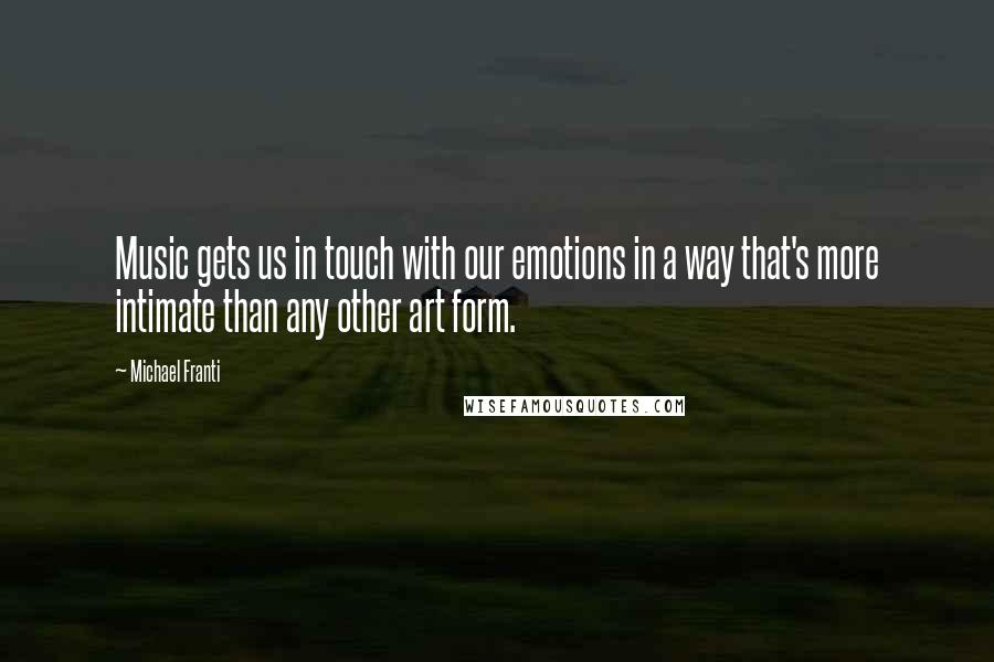 Michael Franti Quotes: Music gets us in touch with our emotions in a way that's more intimate than any other art form.