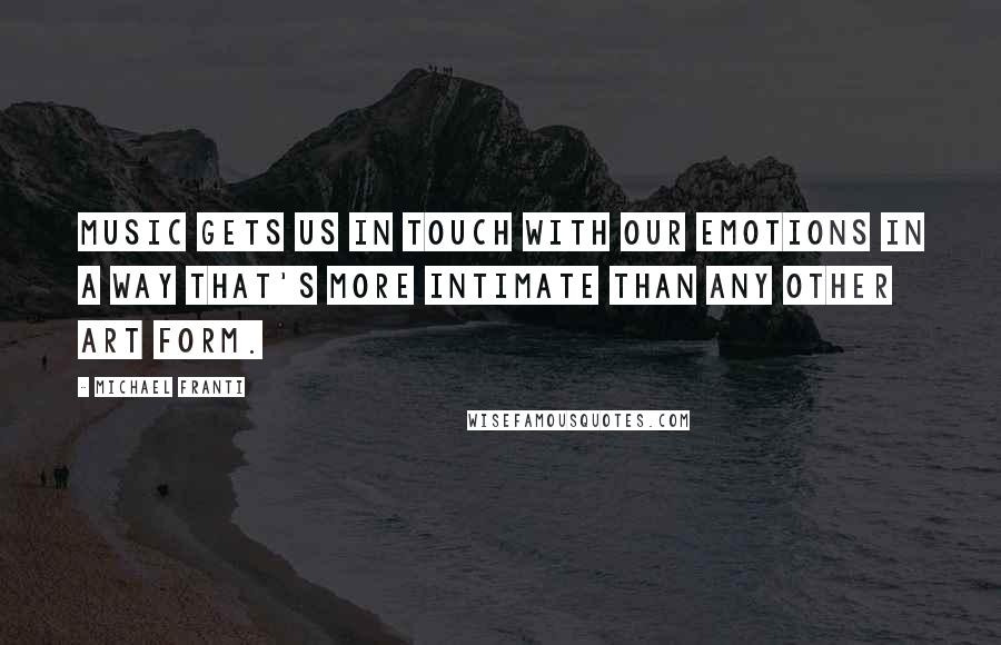 Michael Franti Quotes: Music gets us in touch with our emotions in a way that's more intimate than any other art form.