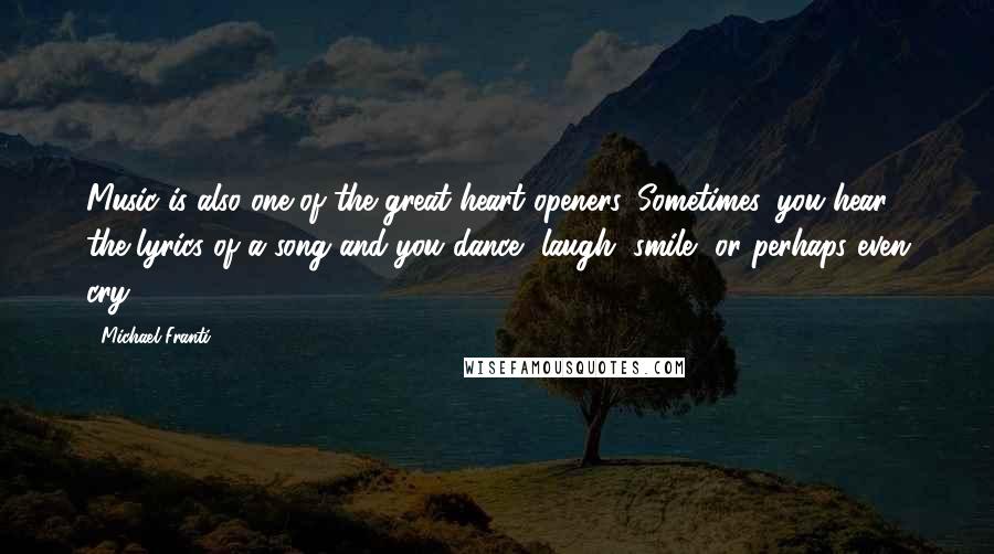 Michael Franti Quotes: Music is also one of the great heart openers. Sometimes, you hear the lyrics of a song and you dance, laugh, smile, or perhaps even cry.