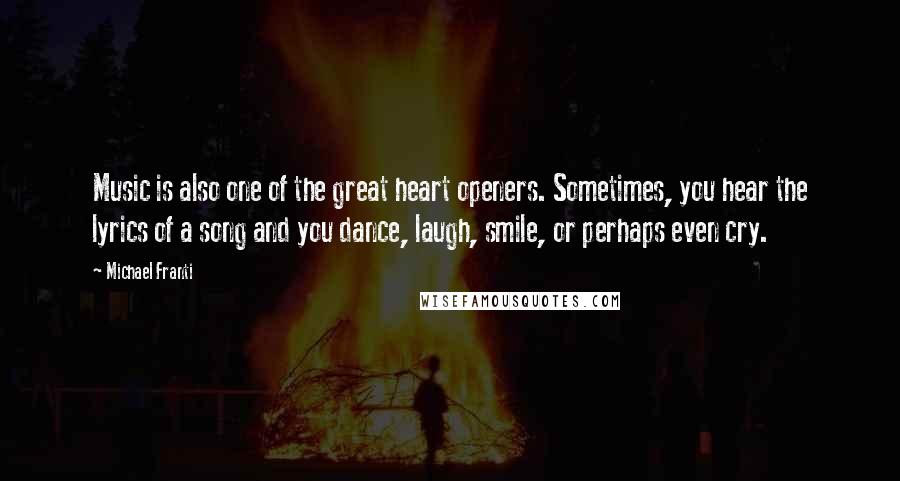 Michael Franti Quotes: Music is also one of the great heart openers. Sometimes, you hear the lyrics of a song and you dance, laugh, smile, or perhaps even cry.