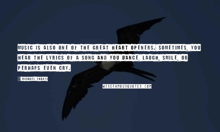 Michael Franti Quotes: Music is also one of the great heart openers. Sometimes, you hear the lyrics of a song and you dance, laugh, smile, or perhaps even cry.