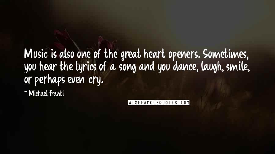 Michael Franti Quotes: Music is also one of the great heart openers. Sometimes, you hear the lyrics of a song and you dance, laugh, smile, or perhaps even cry.