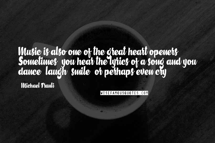 Michael Franti Quotes: Music is also one of the great heart openers. Sometimes, you hear the lyrics of a song and you dance, laugh, smile, or perhaps even cry.