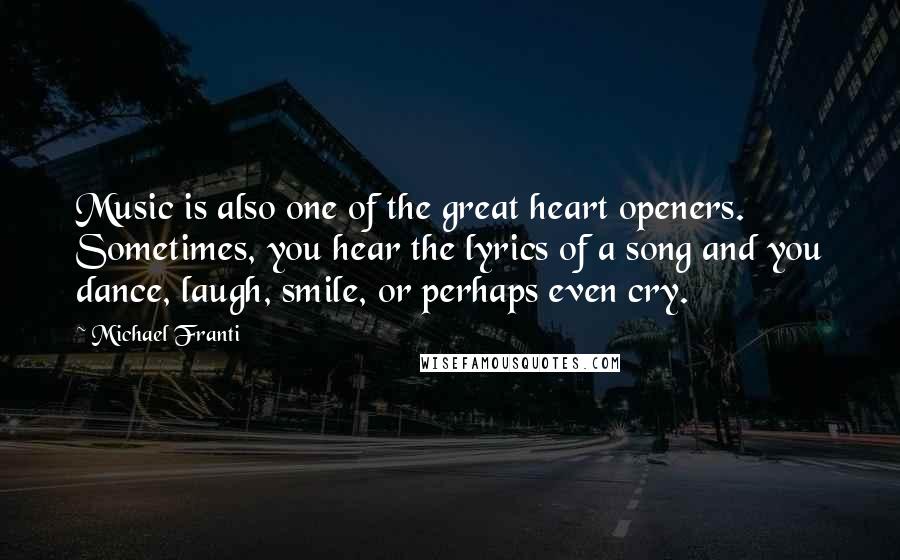 Michael Franti Quotes: Music is also one of the great heart openers. Sometimes, you hear the lyrics of a song and you dance, laugh, smile, or perhaps even cry.