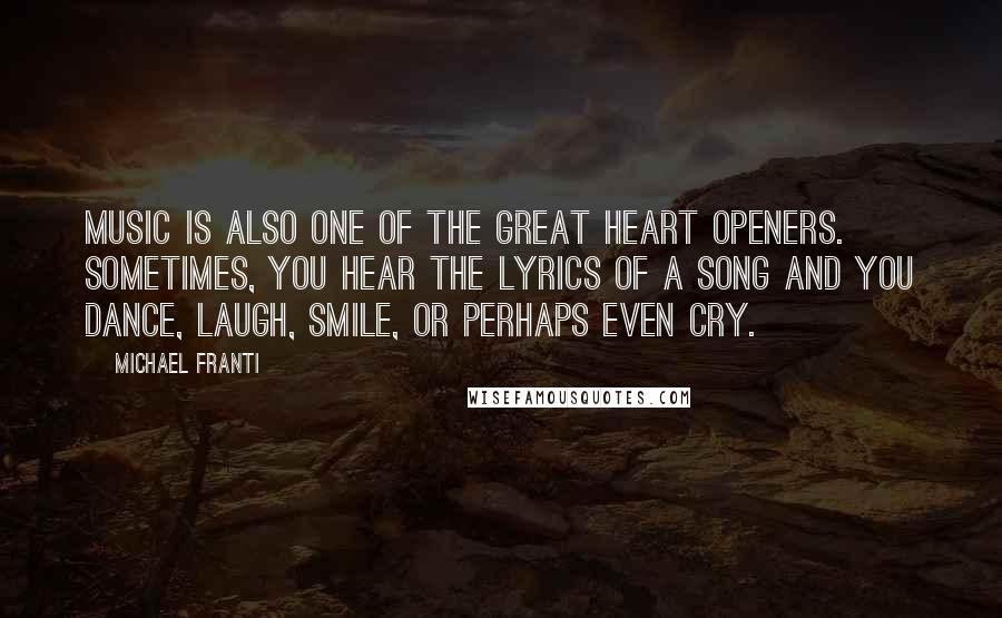 Michael Franti Quotes: Music is also one of the great heart openers. Sometimes, you hear the lyrics of a song and you dance, laugh, smile, or perhaps even cry.