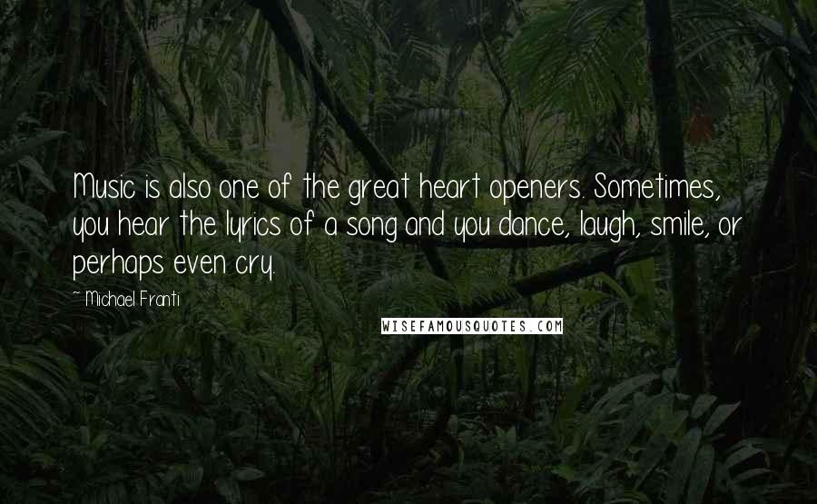 Michael Franti Quotes: Music is also one of the great heart openers. Sometimes, you hear the lyrics of a song and you dance, laugh, smile, or perhaps even cry.