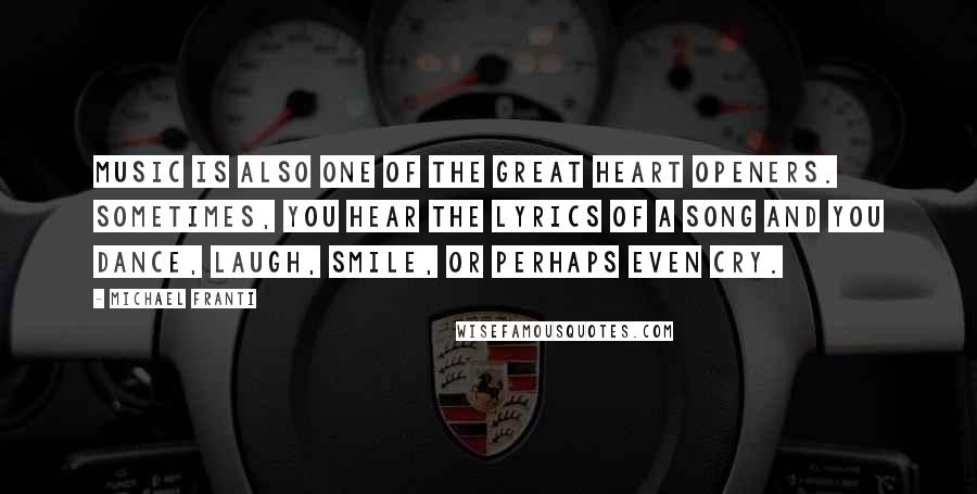 Michael Franti Quotes: Music is also one of the great heart openers. Sometimes, you hear the lyrics of a song and you dance, laugh, smile, or perhaps even cry.