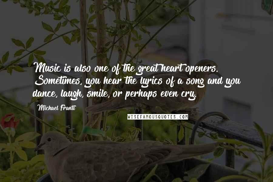 Michael Franti Quotes: Music is also one of the great heart openers. Sometimes, you hear the lyrics of a song and you dance, laugh, smile, or perhaps even cry.