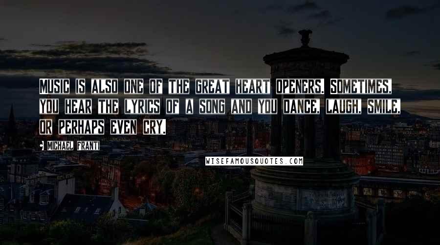 Michael Franti Quotes: Music is also one of the great heart openers. Sometimes, you hear the lyrics of a song and you dance, laugh, smile, or perhaps even cry.