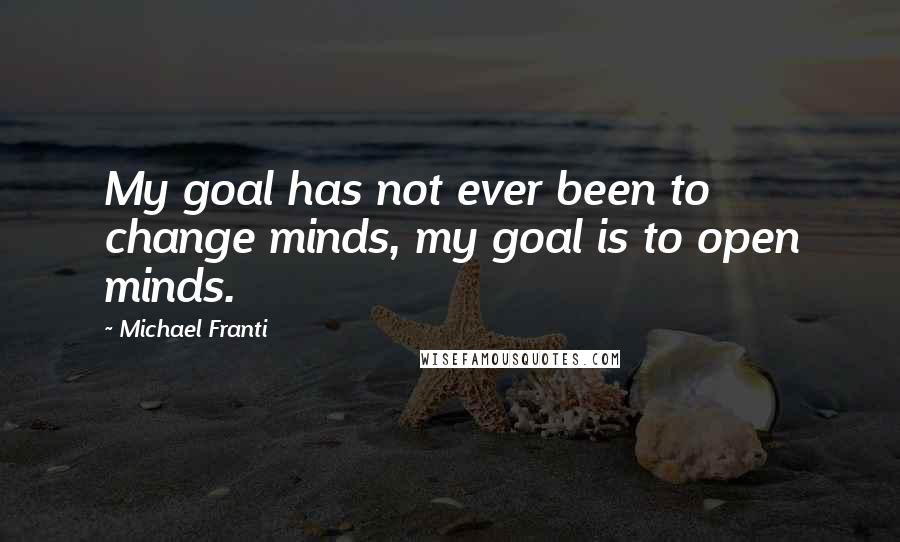 Michael Franti Quotes: My goal has not ever been to change minds, my goal is to open minds.