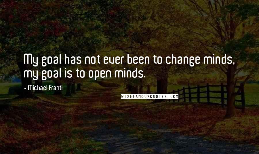 Michael Franti Quotes: My goal has not ever been to change minds, my goal is to open minds.