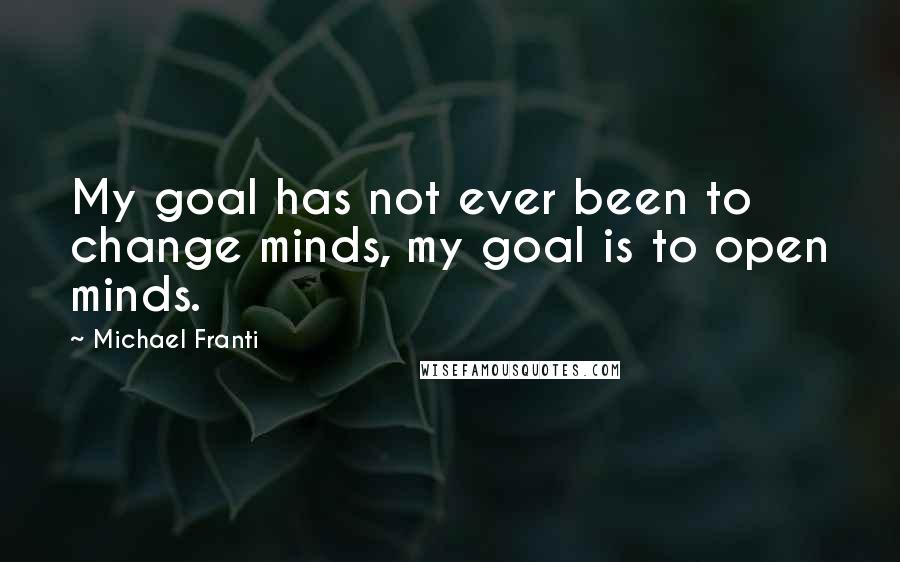 Michael Franti Quotes: My goal has not ever been to change minds, my goal is to open minds.