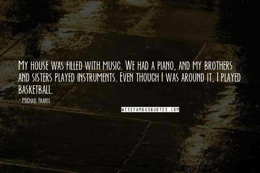 Michael Franti Quotes: My house was filled with music. We had a piano, and my brothers and sisters played instruments. Even though I was around it, I played basketball.