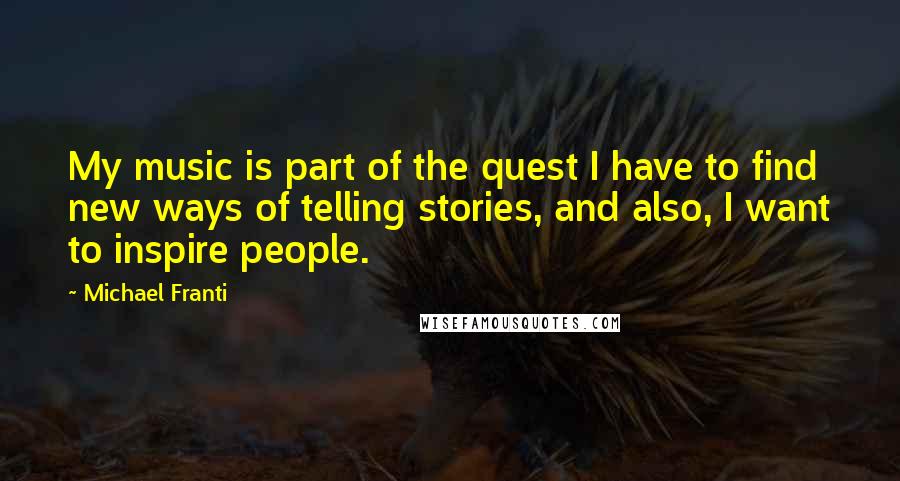 Michael Franti Quotes: My music is part of the quest I have to find new ways of telling stories, and also, I want to inspire people.