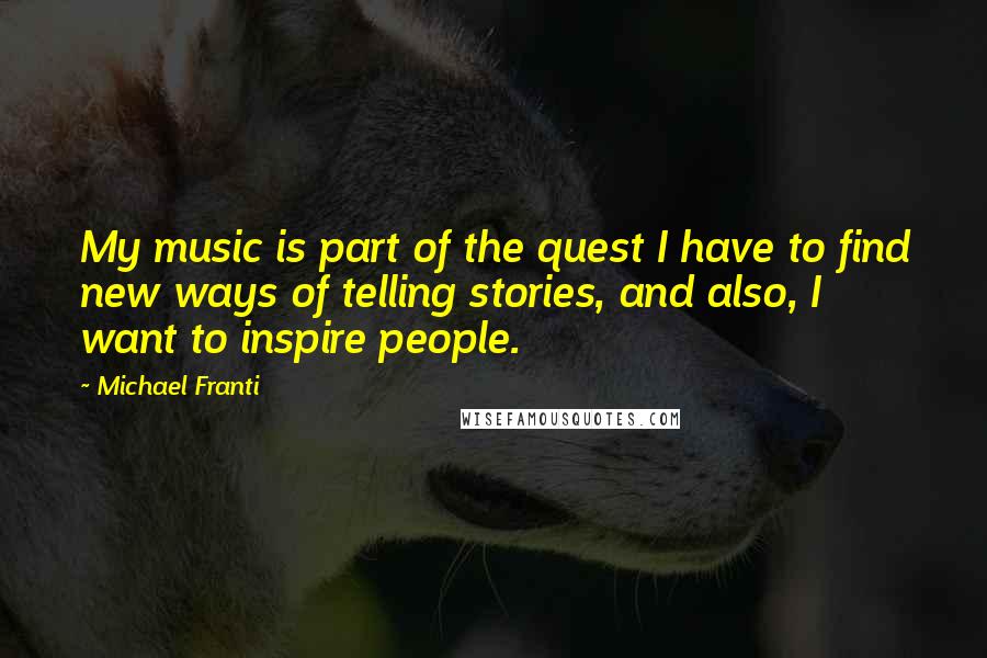 Michael Franti Quotes: My music is part of the quest I have to find new ways of telling stories, and also, I want to inspire people.
