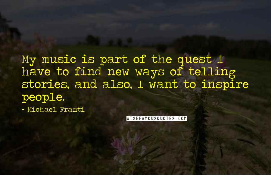 Michael Franti Quotes: My music is part of the quest I have to find new ways of telling stories, and also, I want to inspire people.
