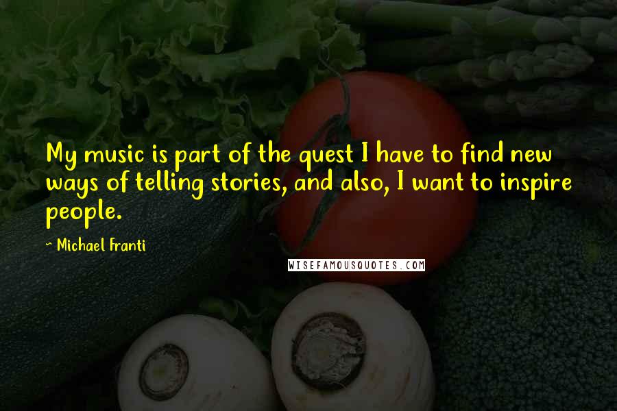 Michael Franti Quotes: My music is part of the quest I have to find new ways of telling stories, and also, I want to inspire people.