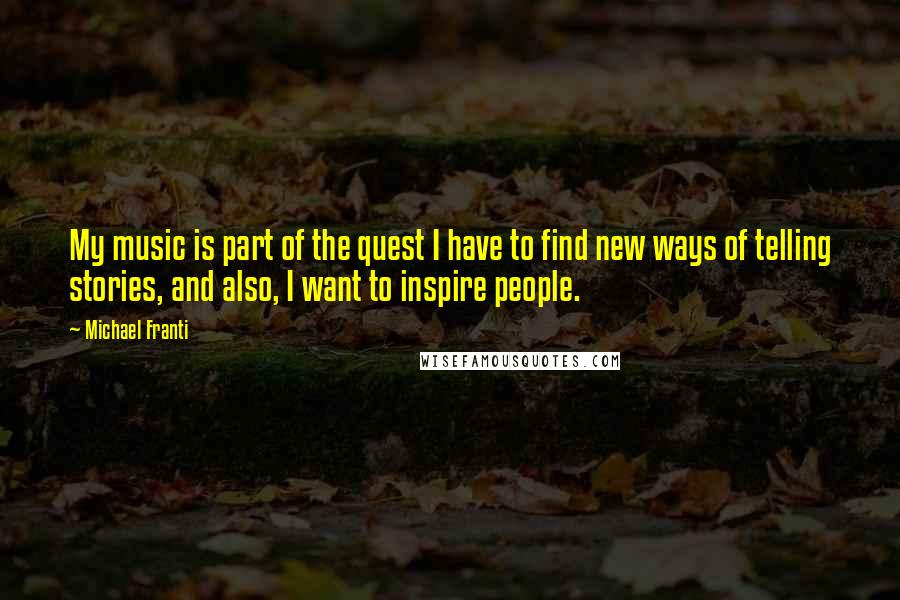 Michael Franti Quotes: My music is part of the quest I have to find new ways of telling stories, and also, I want to inspire people.