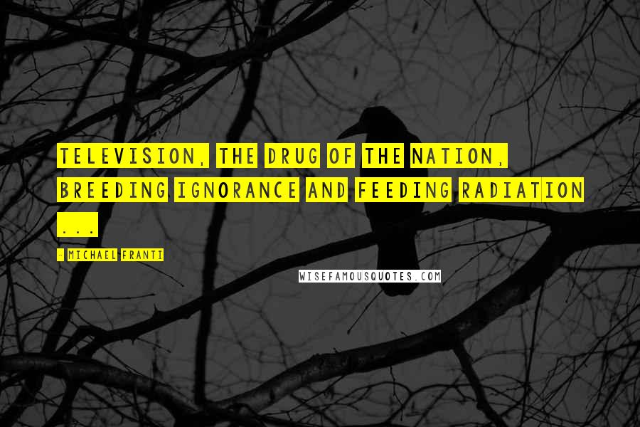 Michael Franti Quotes: Television, the drug of the nation, breeding ignorance and feeding radiation ...