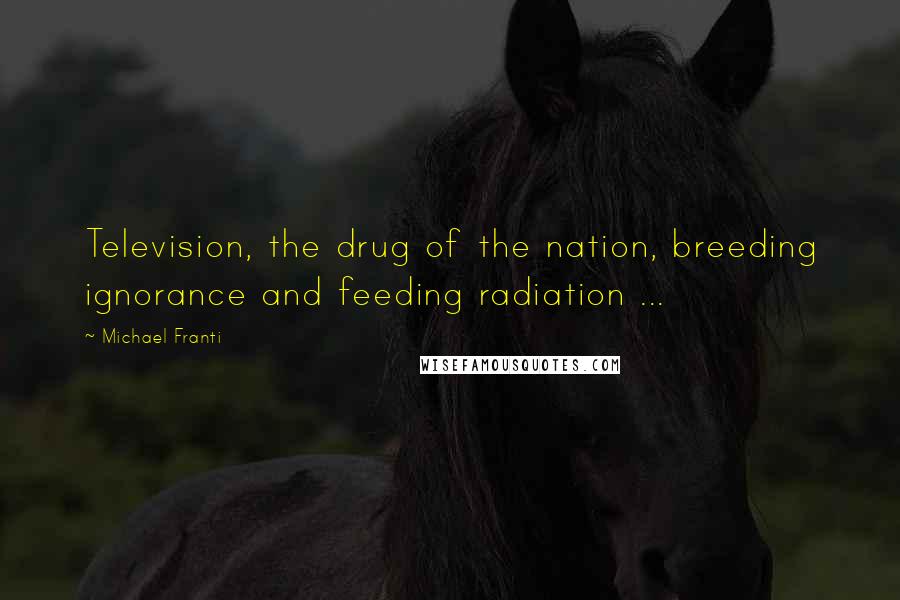 Michael Franti Quotes: Television, the drug of the nation, breeding ignorance and feeding radiation ...