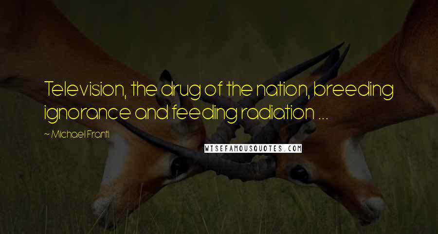 Michael Franti Quotes: Television, the drug of the nation, breeding ignorance and feeding radiation ...