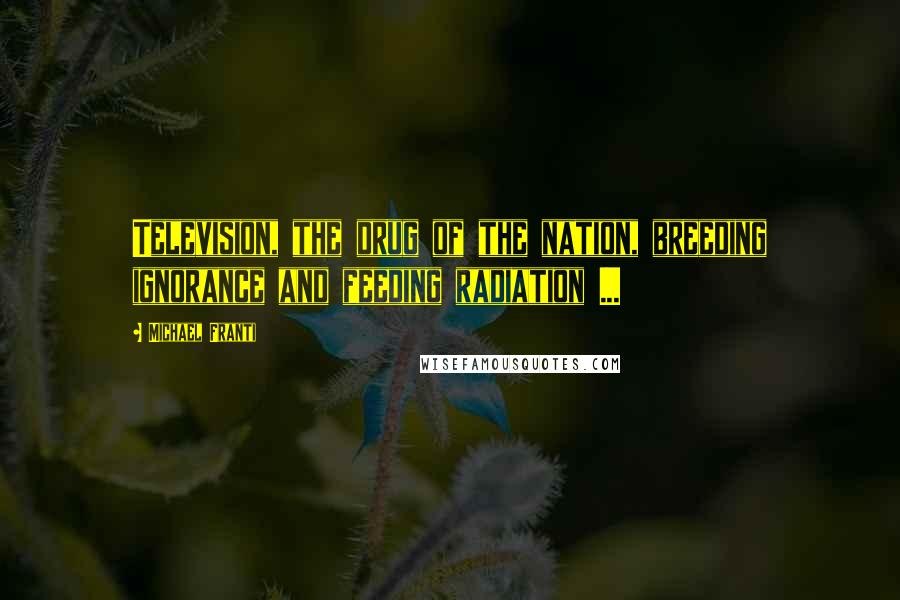 Michael Franti Quotes: Television, the drug of the nation, breeding ignorance and feeding radiation ...