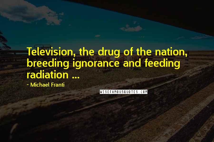 Michael Franti Quotes: Television, the drug of the nation, breeding ignorance and feeding radiation ...