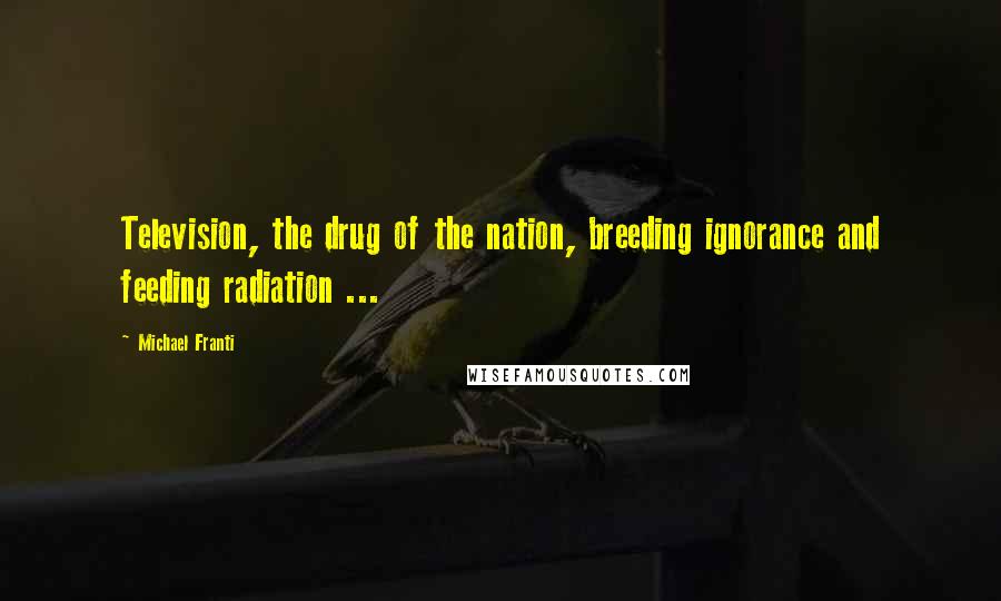 Michael Franti Quotes: Television, the drug of the nation, breeding ignorance and feeding radiation ...