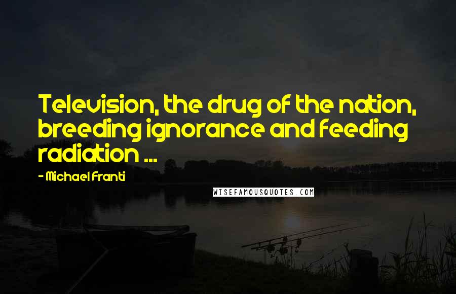 Michael Franti Quotes: Television, the drug of the nation, breeding ignorance and feeding radiation ...