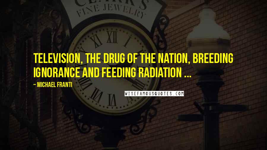 Michael Franti Quotes: Television, the drug of the nation, breeding ignorance and feeding radiation ...