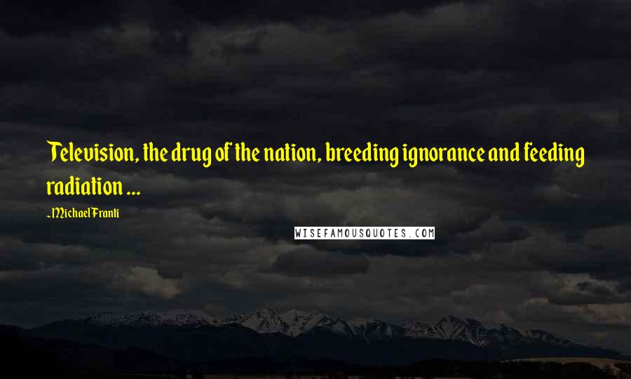 Michael Franti Quotes: Television, the drug of the nation, breeding ignorance and feeding radiation ...