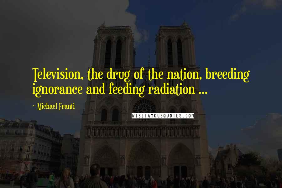 Michael Franti Quotes: Television, the drug of the nation, breeding ignorance and feeding radiation ...