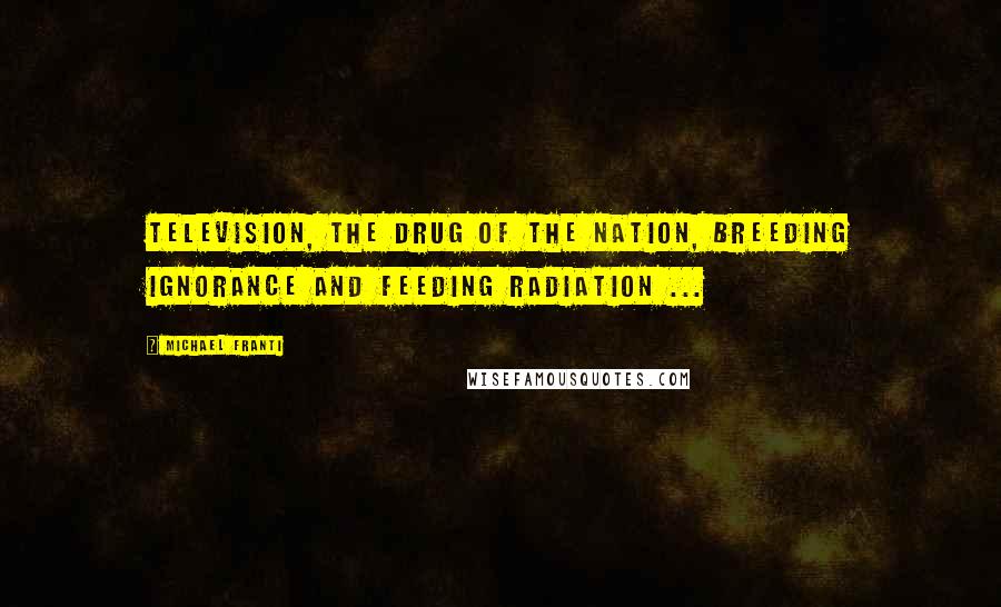 Michael Franti Quotes: Television, the drug of the nation, breeding ignorance and feeding radiation ...