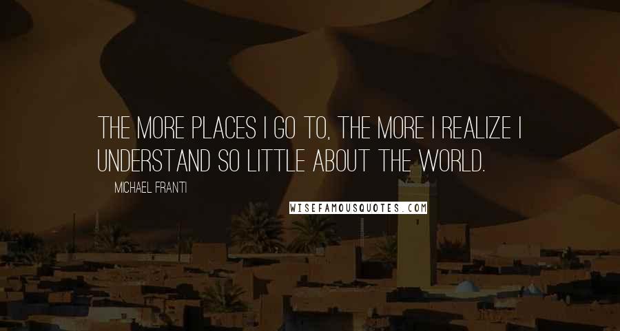 Michael Franti Quotes: The more places I go to, the more I realize I understand so little about the world.