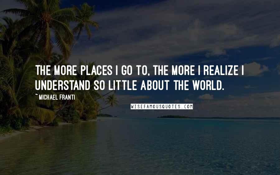 Michael Franti Quotes: The more places I go to, the more I realize I understand so little about the world.