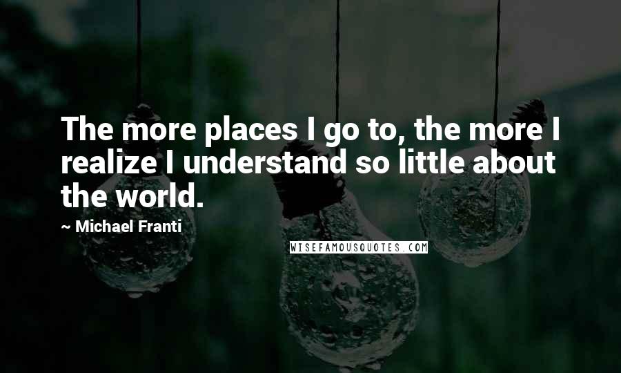 Michael Franti Quotes: The more places I go to, the more I realize I understand so little about the world.