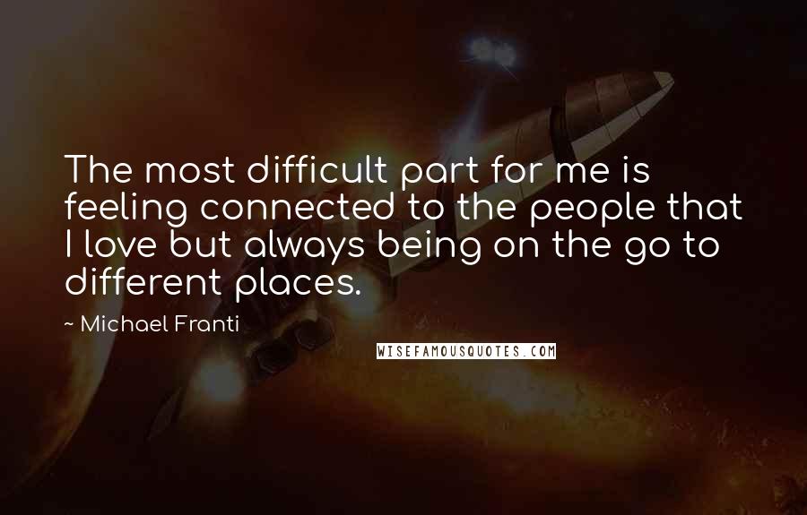 Michael Franti Quotes: The most difficult part for me is feeling connected to the people that I love but always being on the go to different places.