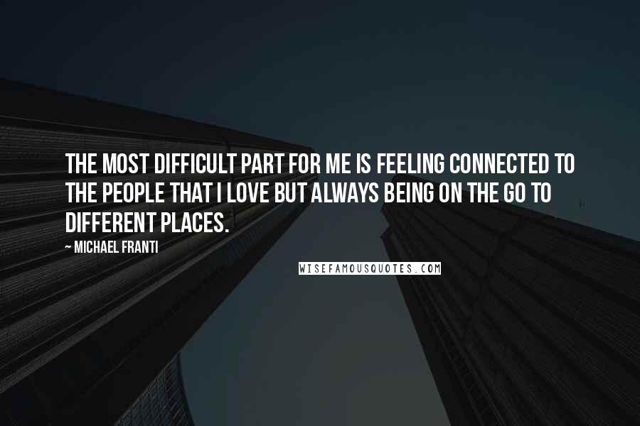 Michael Franti Quotes: The most difficult part for me is feeling connected to the people that I love but always being on the go to different places.