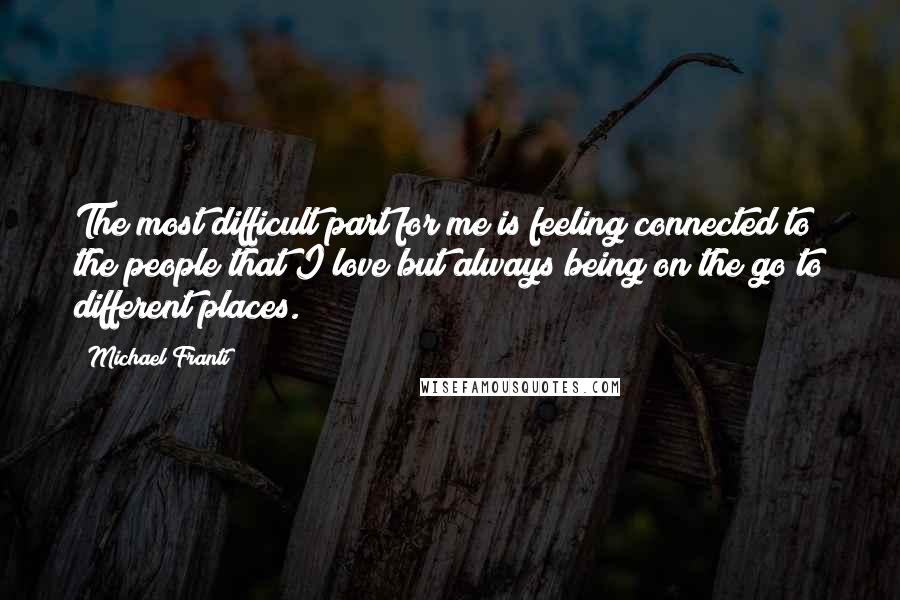 Michael Franti Quotes: The most difficult part for me is feeling connected to the people that I love but always being on the go to different places.